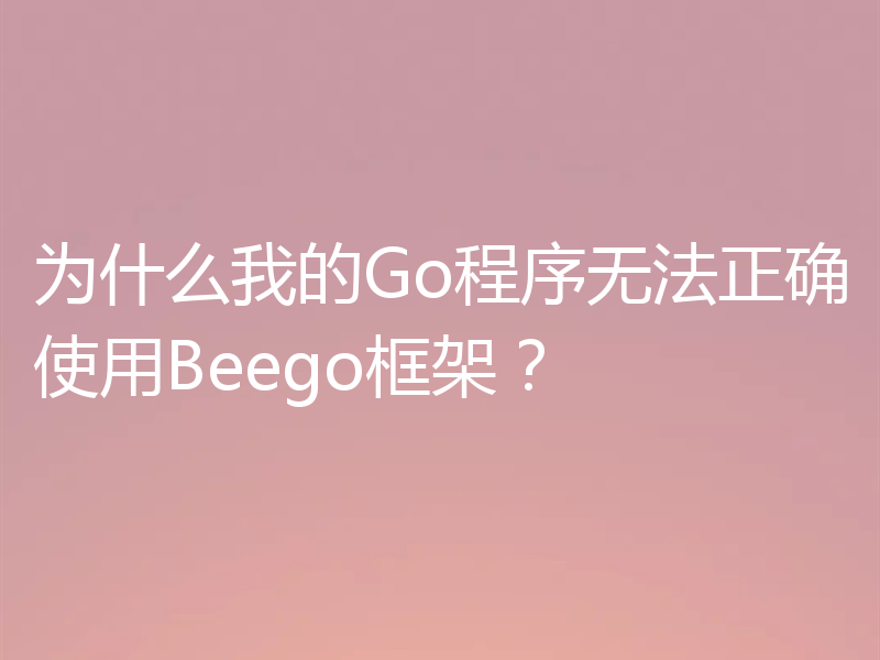 为什么我的Go程序无法正确使用Beego框架?