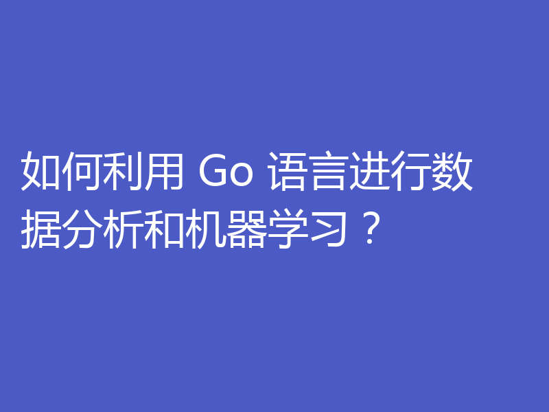 如何利用 Go 语言进行数据分析和机器学习?