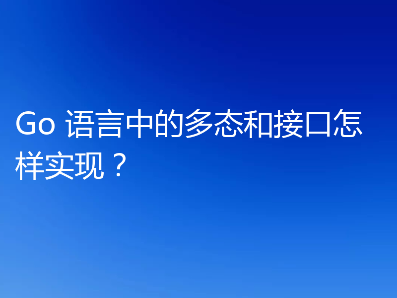 Go 语言中的多态和接口怎样实现?