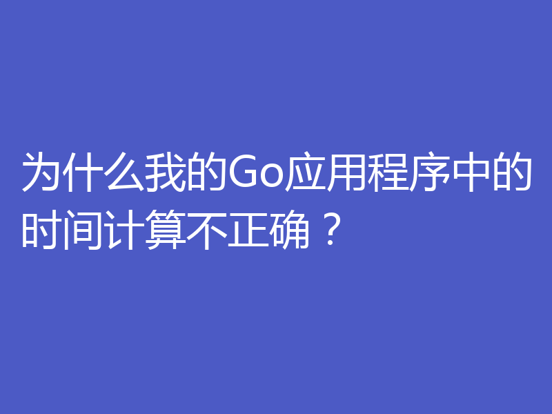 为什么我的Go应用程序中的时间计算不正确?
