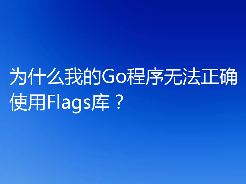 为什么我的Go程序无法正确使用Flags库?