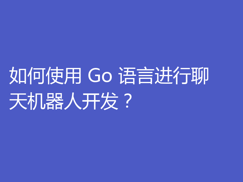 如何使用 Go 语言进行聊天机器人开发?