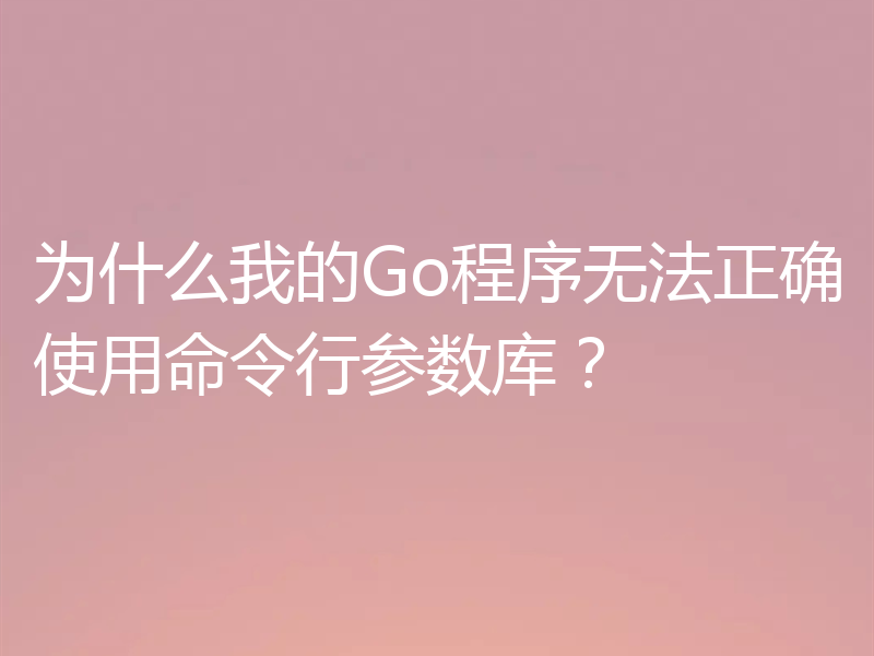 为什么我的Go程序无法正确使用命令行参数库?