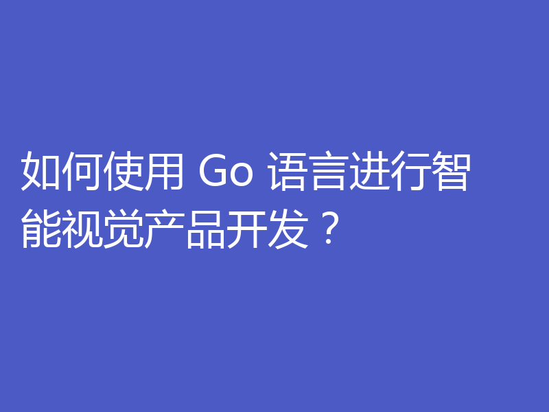 如何使用 Go 语言进行智能视觉产品开发?