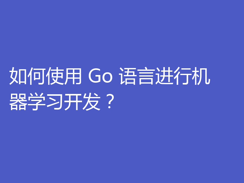 如何使用 Go 语言进行机器学习开发?