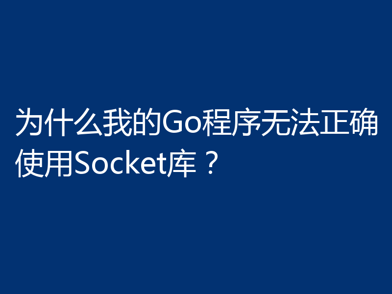 为什么我的Go程序无法正确使用Socket库?