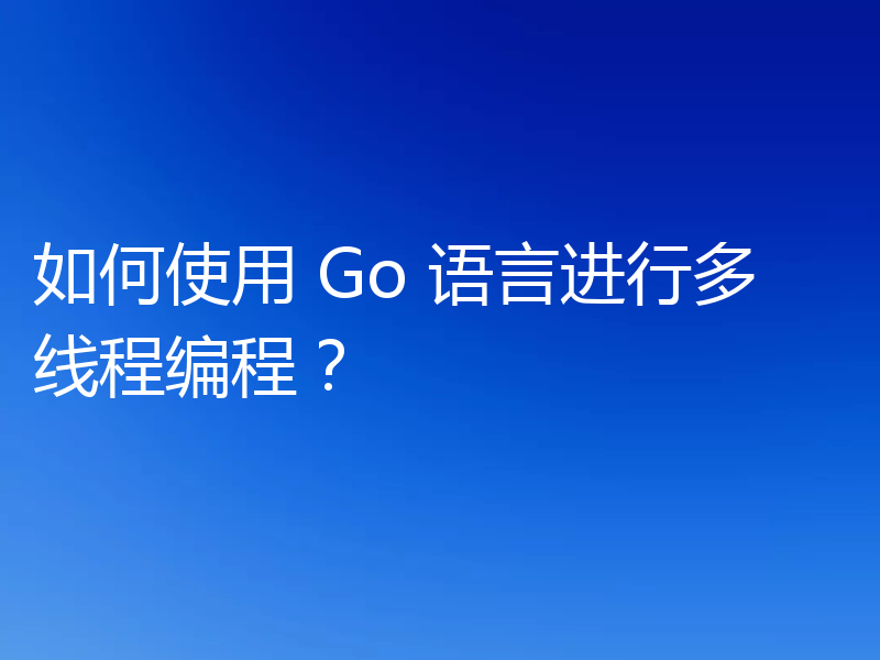如何使用 Go 语言进行多线程编程?