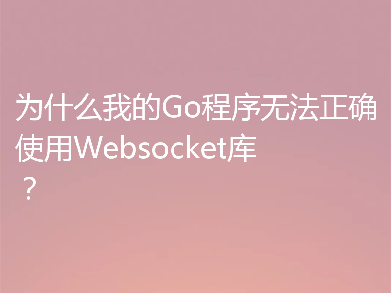 为什么我的Go程序无法正确使用Websocket库?