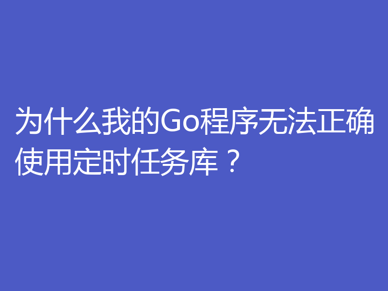 为什么我的Go程序无法正确使用定时任务库?