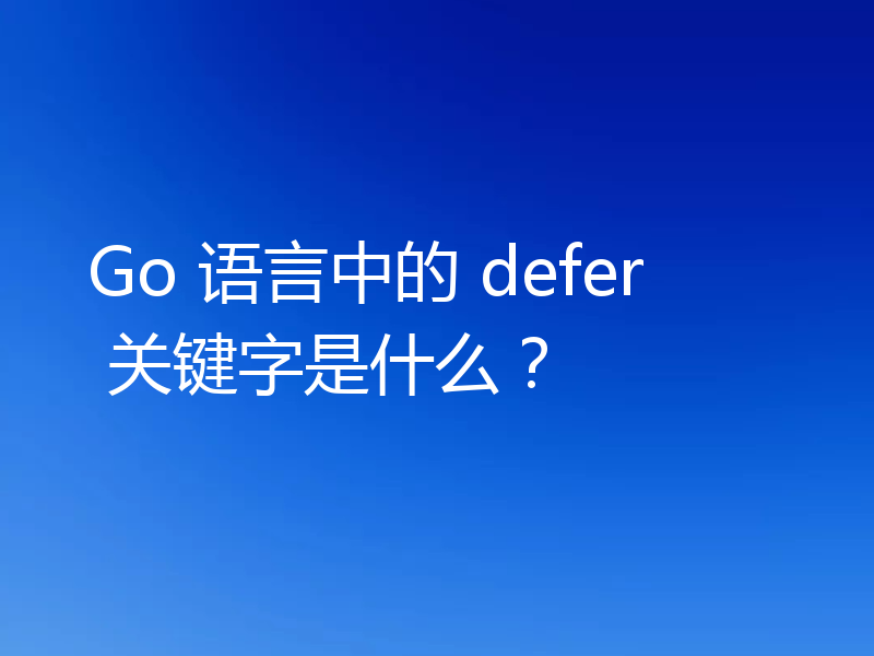 Go 语言中的 defer 关键字是什么?