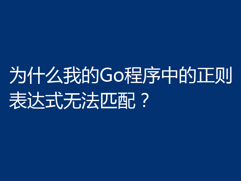 为什么我的Go程序中的正则表达式无法匹配?