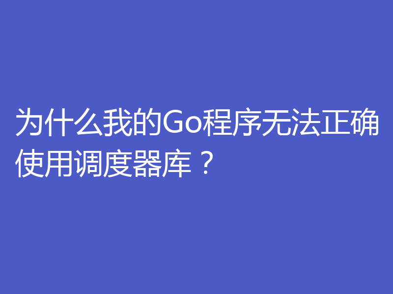为什么我的Go程序无法正确使用调度器库?