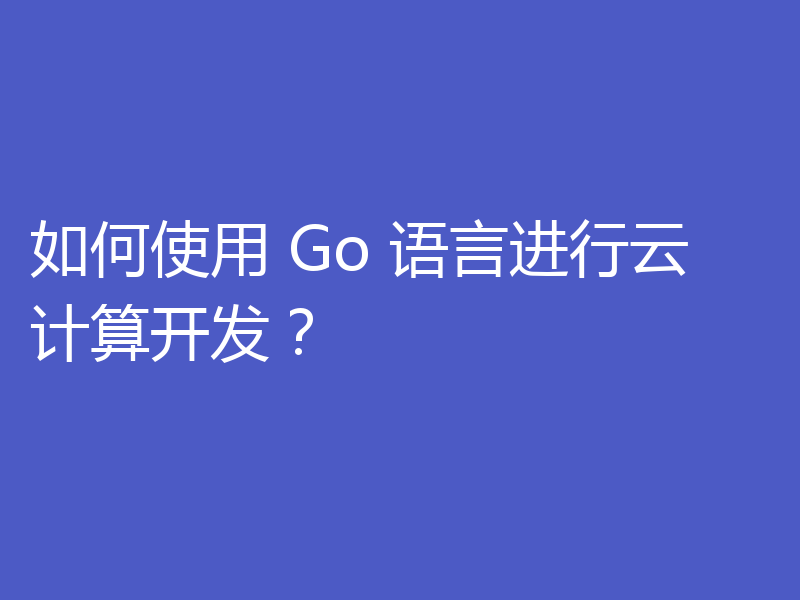 如何使用 Go 语言进行云计算开发?