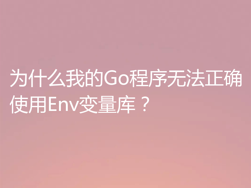 为什么我的Go程序无法正确使用Env变量库?
