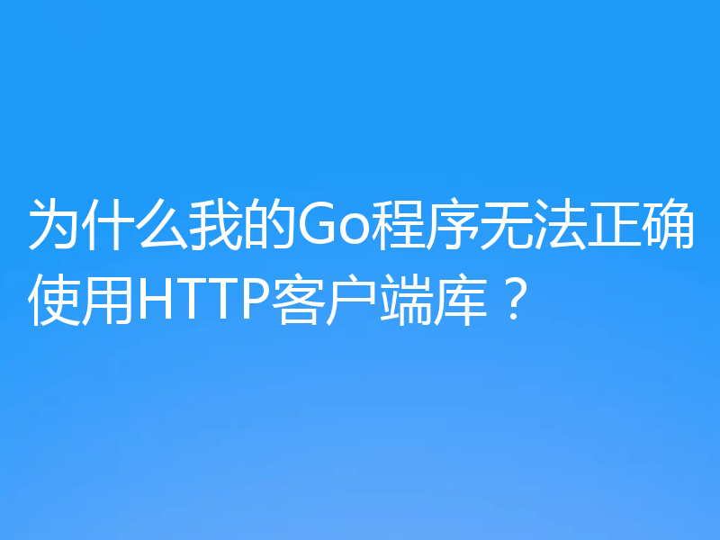 为什么我的Go程序无法正确使用HTTP客户端库?