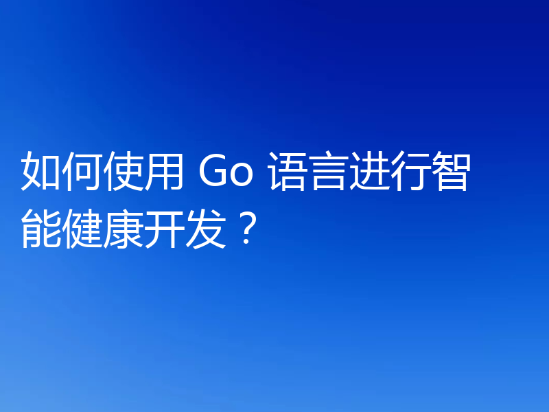 如何使用 Go 语言进行智能健康开发?