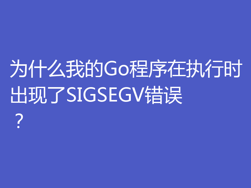 为什么我的Go程序在执行时出现了SIGSEGV错误?