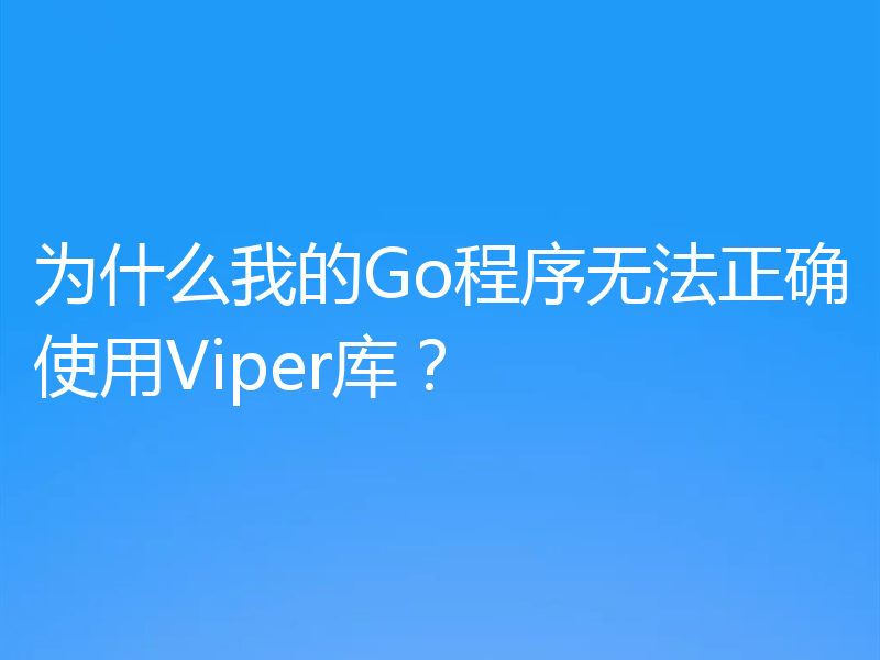 为什么我的Go程序无法正确使用Viper库?