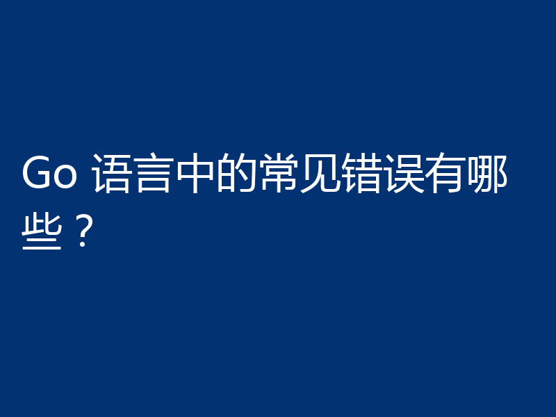 Go 语言中的常见错误有哪些?
