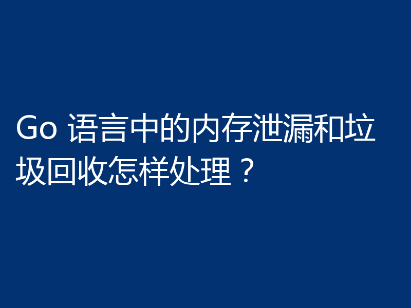 Go 语言中的内存泄漏和垃圾回收怎样处理?
