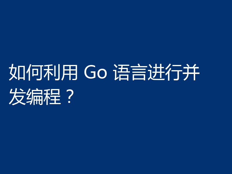 如何利用 Go 语言进行并发编程?