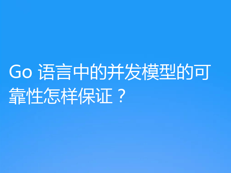 Go 语言中的并发模型的可靠性怎样保证?