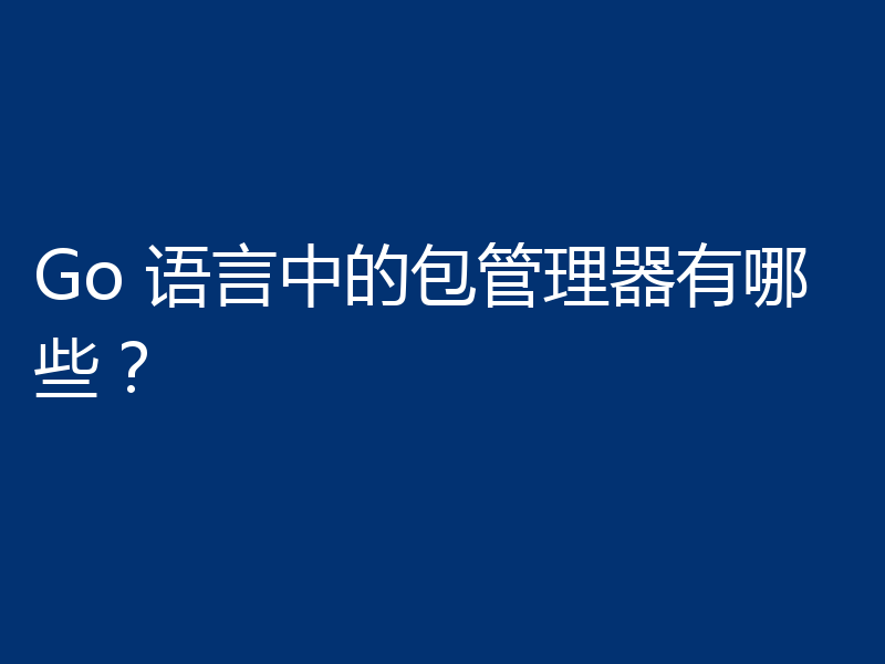 Go 语言中的包管理器有哪些?