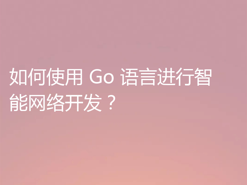 如何使用 Go 语言进行智能网络开发?