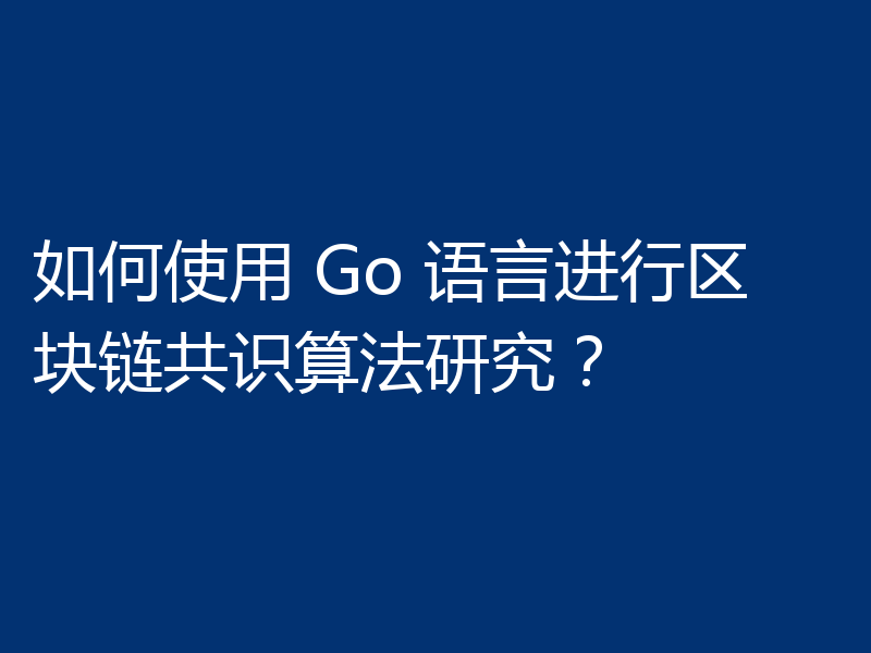 如何使用 Go 语言进行区块链共识算法研究?