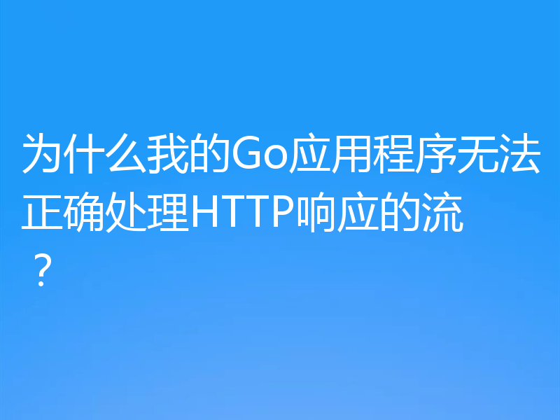 为什么我的Go应用程序无法正确处理HTTP响应的流?