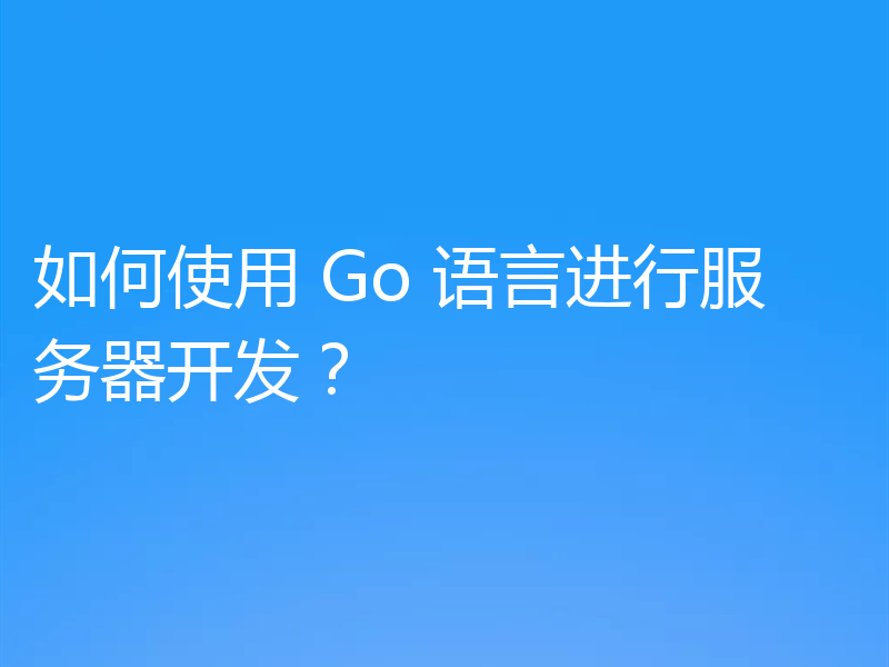 如何使用 Go 语言进行服务器开发?