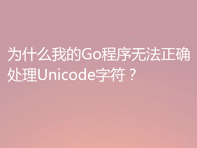 为什么我的Go程序无法正确处理Unicode字符?