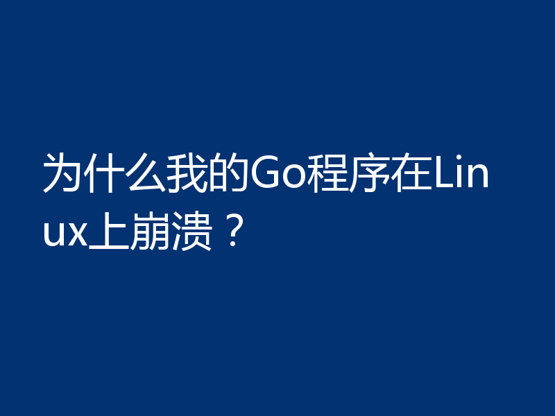 为什么我的Go程序在Linux上崩溃?
