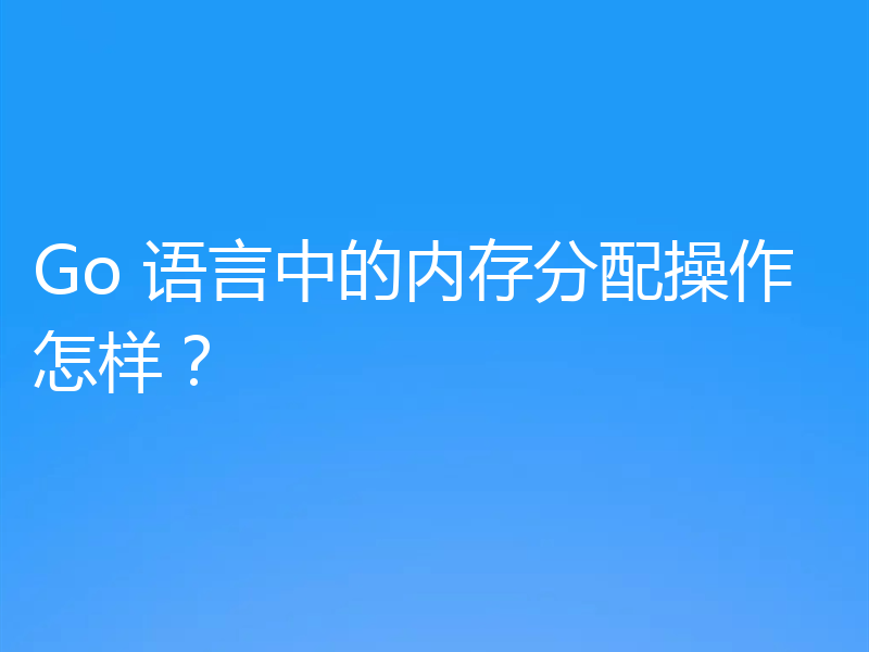 Go 语言中的内存分配操作怎样?