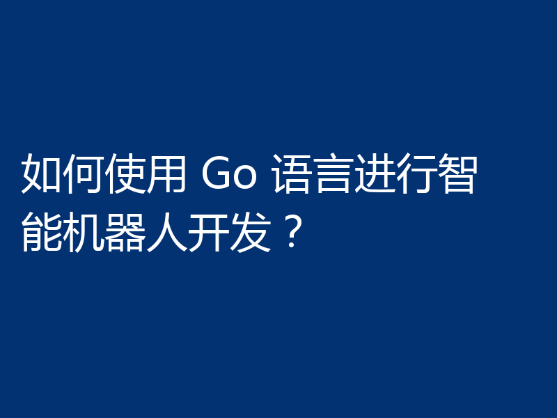 如何使用 Go 语言进行智能机器人开发?