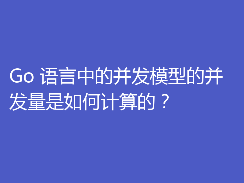 Go 语言中的并发模型的并发量是如何计算的?