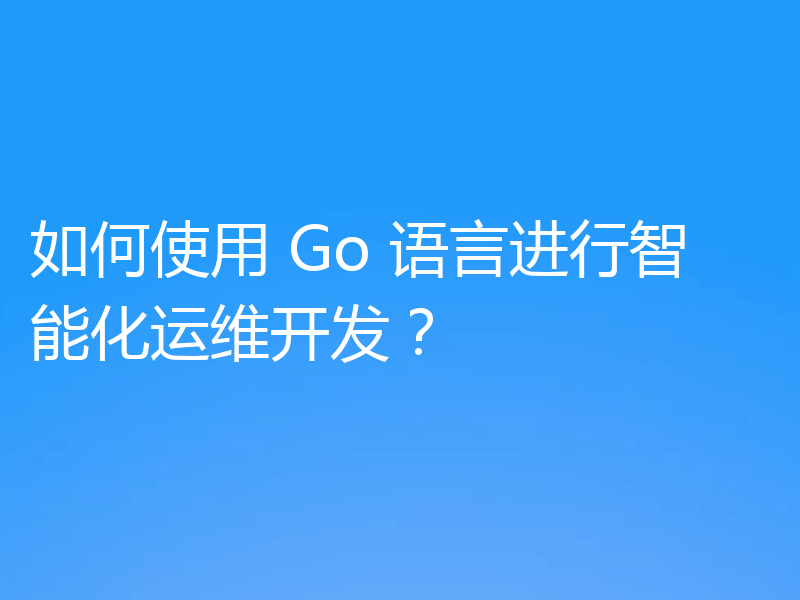 如何使用 Go 语言进行智能化运维开发？