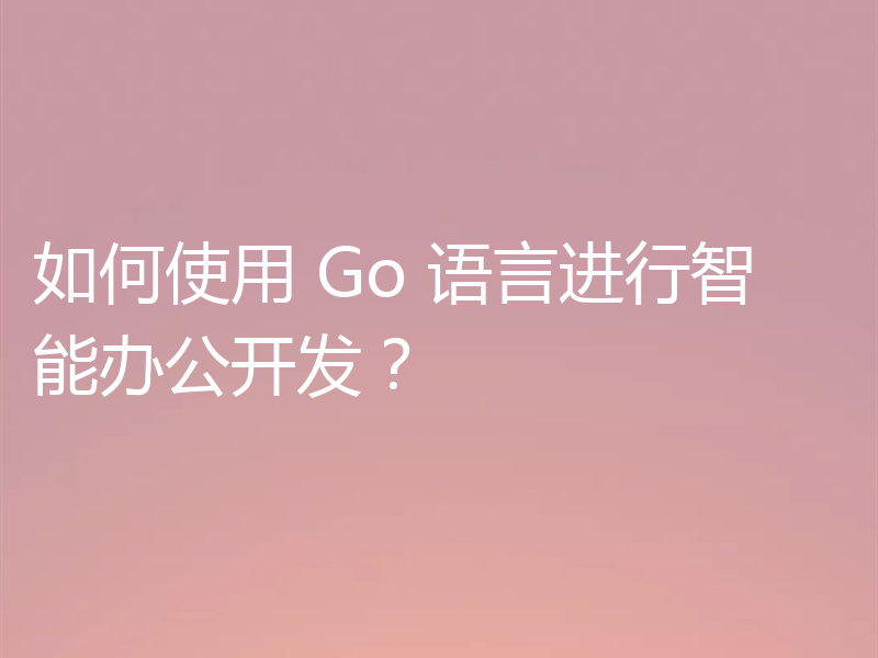 如何使用 Go 语言进行智能办公开发?