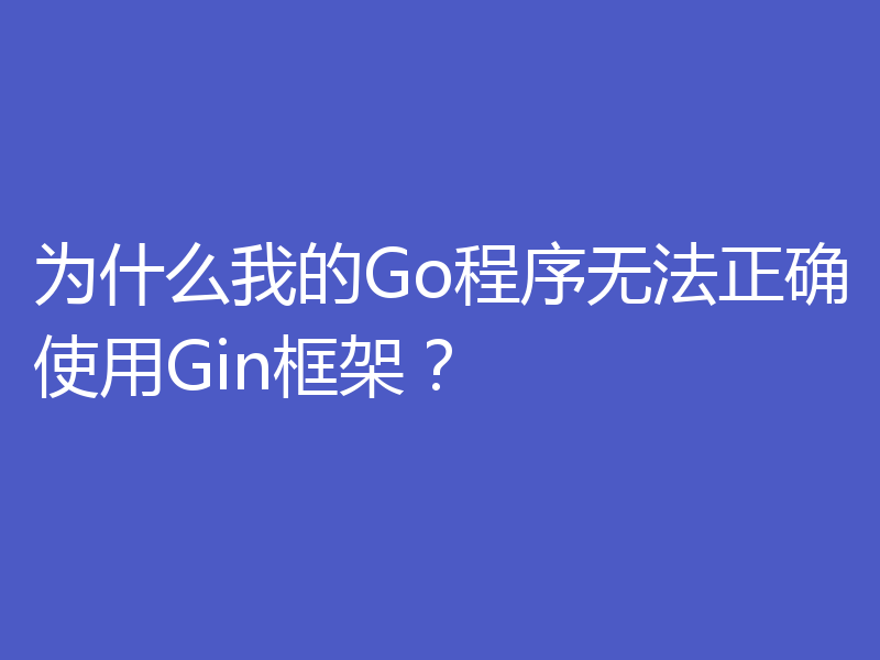 为什么我的Go程序无法正确使用Gin框架?