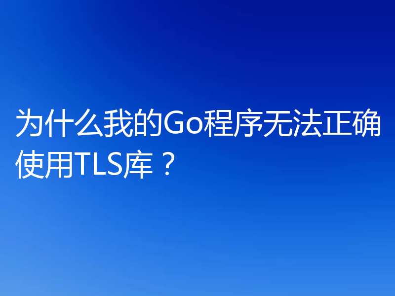 为什么我的Go程序无法正确使用TLS库?