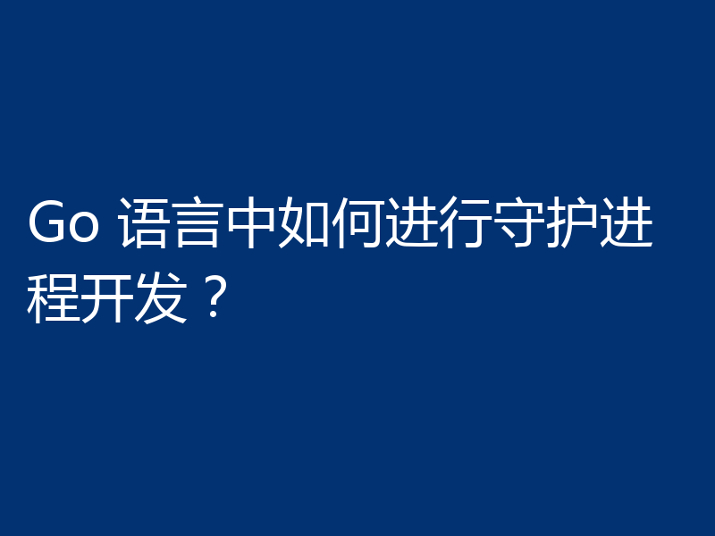 Go 语言中如何进行守护进程开发?