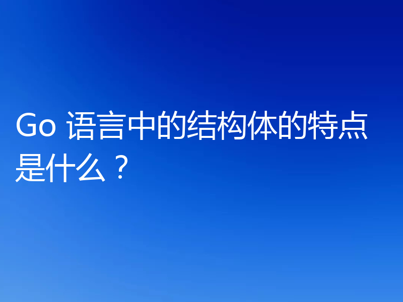 Go 语言中的结构体的特点是什么?