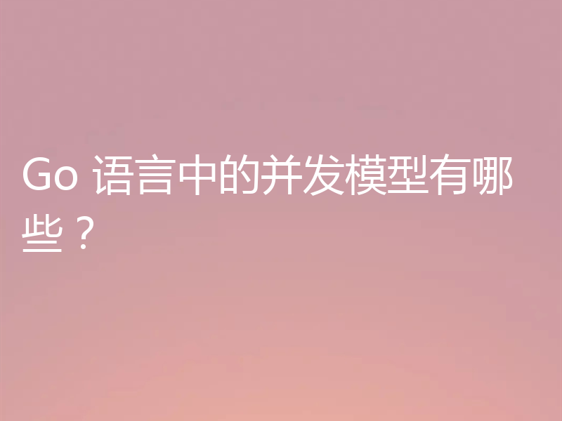 Go 语言中的并发模型有哪些？