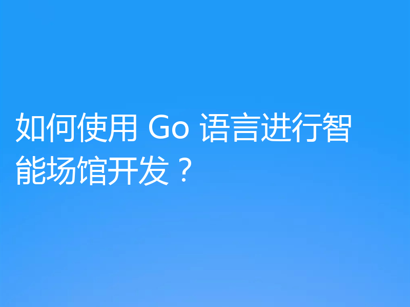 如何使用 Go 语言进行智能场馆开发?