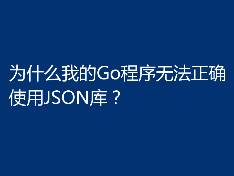 为什么我的Go程序无法正确使用JSON库?