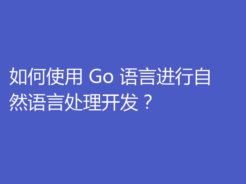 如何使用 Go 语言进行自然语言处理开发?
