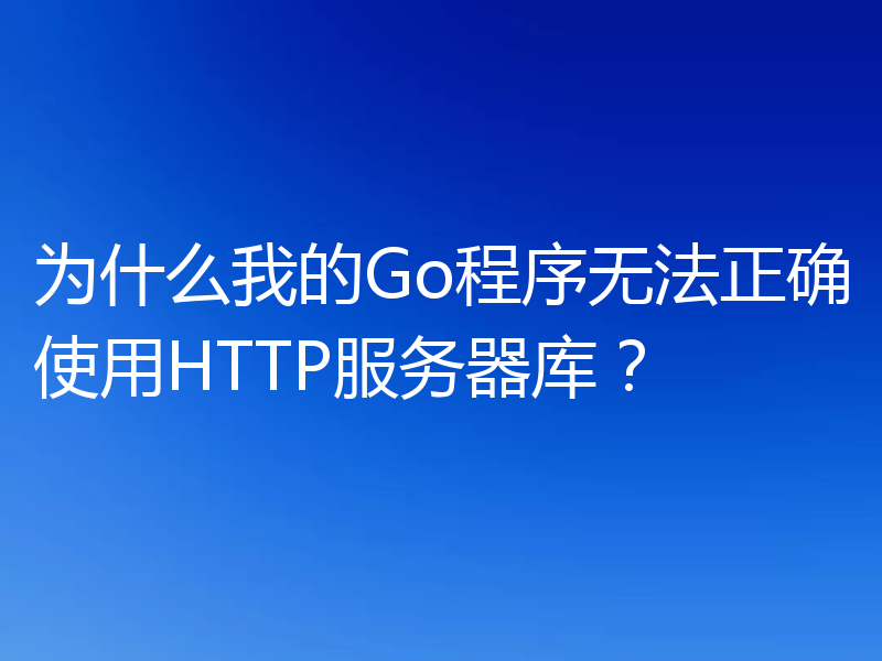 为什么我的Go程序无法正确使用HTTP服务器库?