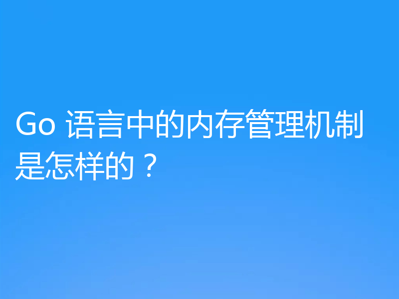 Go 语言中的内存管理机制是怎样的?