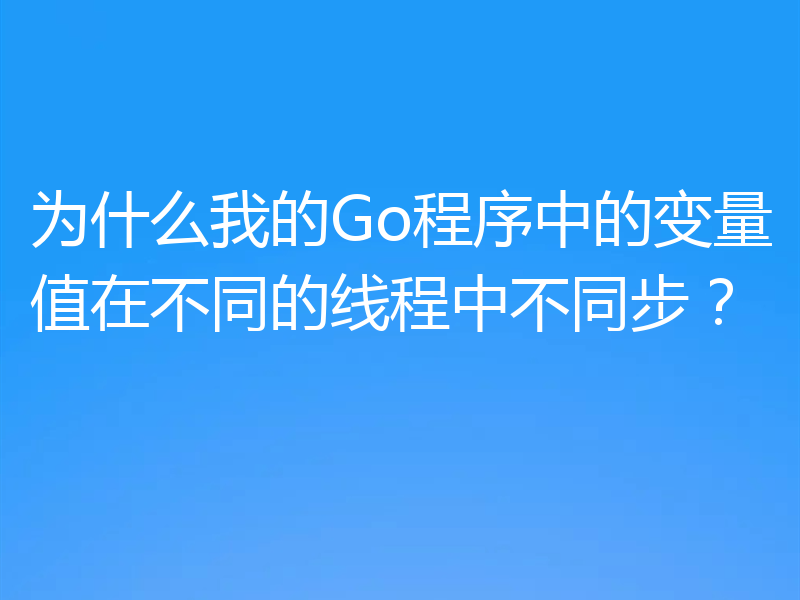 为什么我的Go程序中的变量值在不同的线程中不同步?