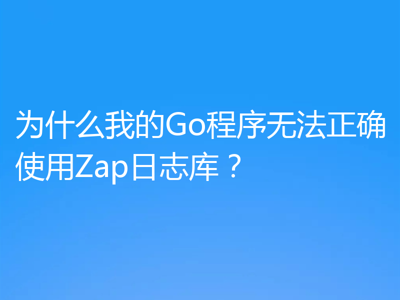 为什么我的Go程序无法正确使用Zap日志库?